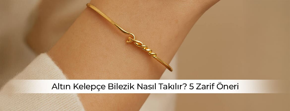 Altın Kelepçe Bilezik Nasıl Takılır? 5 Zarif Öneri
